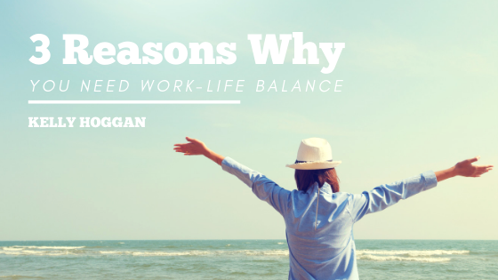 3 Reasons Why You Need Work Life Balance Kelly Hoggan